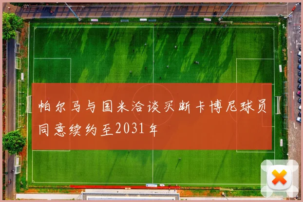 帕尔马与国米洽谈买断卡博尼球员同意续约至2031年