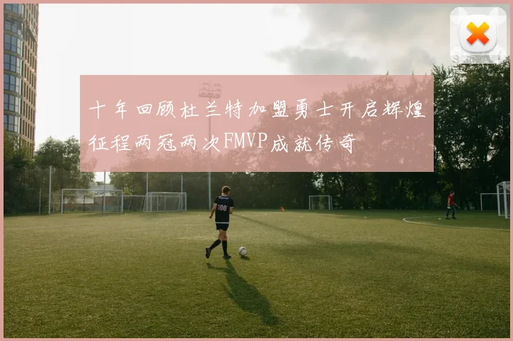 十年回顾杜兰特加盟勇士开启辉煌征程两冠两次FMVP成就传奇