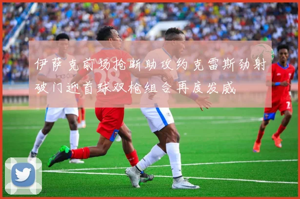 伊萨克前场抢断助攻约克雷斯劲射破门迎首球双枪组合再度发威