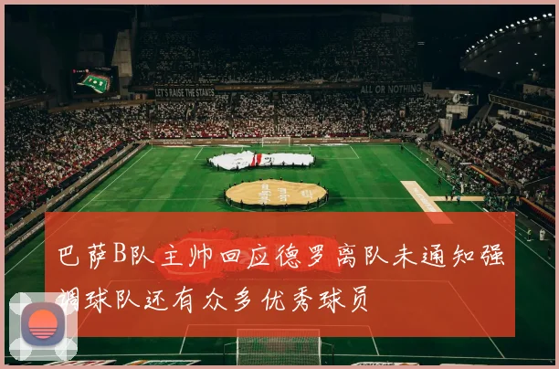 巴萨B队主帅回应德罗离队未通知强调球队还有众多优秀球员