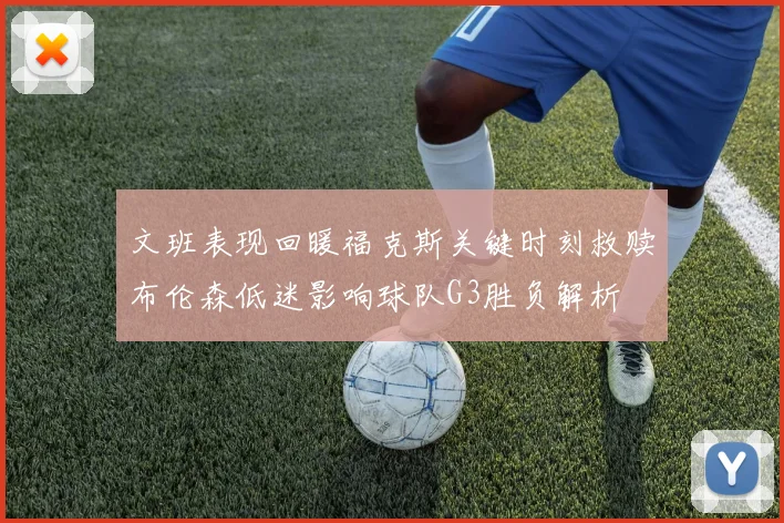 文班表现回暖福克斯关键时刻救赎布伦森低迷影响球队G3胜负解析