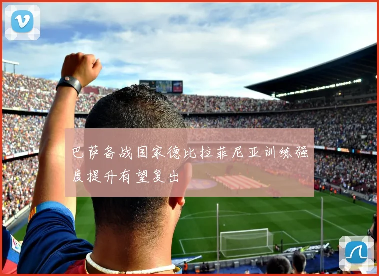 巴萨备战国家德比拉菲尼亚训练强度提升有望复出