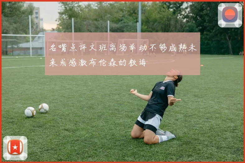 名嘴点评文班离场举动不够成熟未来或感激布伦森的教诲