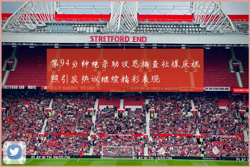 第94分钟绝杀助攻恩梅查社媒庆祝照引发热议继续精彩表现