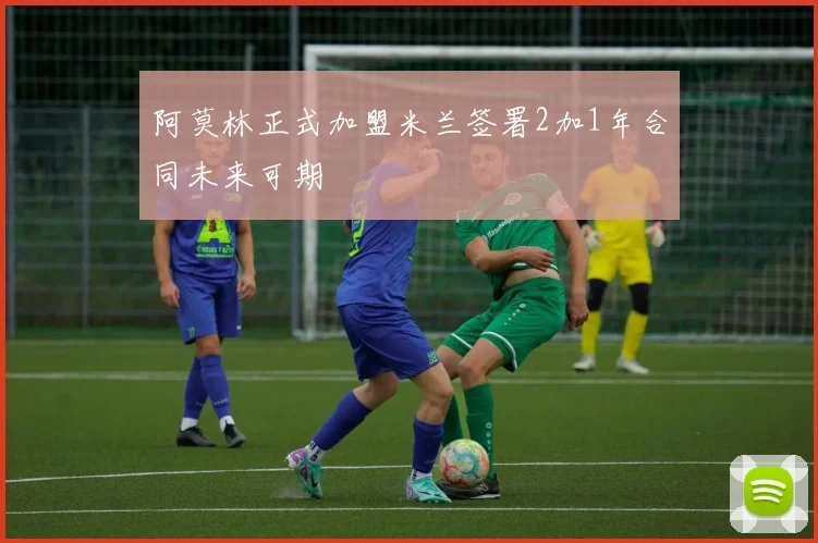 阿莫林正式加盟米兰签署2加1年合同未来可期