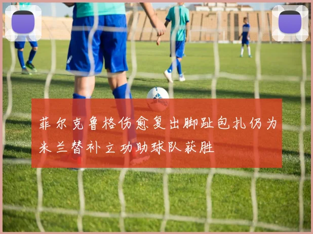 菲尔克鲁格伤愈复出脚趾包扎仍为米兰替补立功助球队获胜