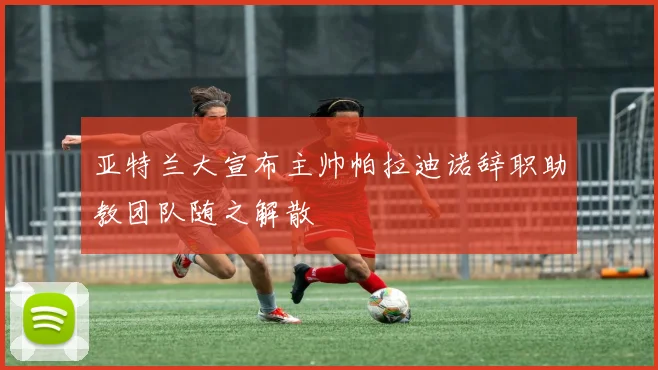 亚特兰大宣布主帅帕拉迪诺辞职助教团队随之解散