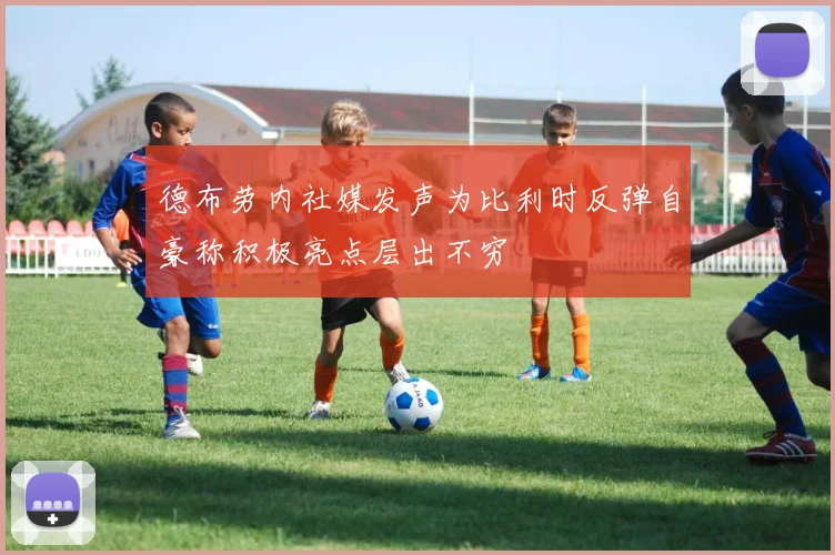 德布劳内社媒发声为比利时反弹自豪称积极亮点层出不穷