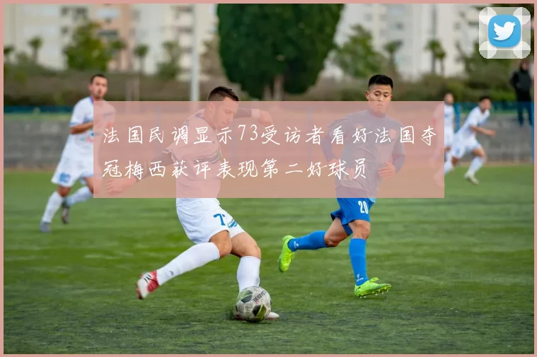 法国民调显示73受访者看好法国夺冠梅西获评表现第二好球员