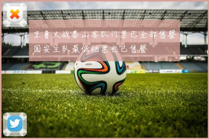 京鲁大战泰山客队门票已全部售罄国安主队最低档票也已售罄