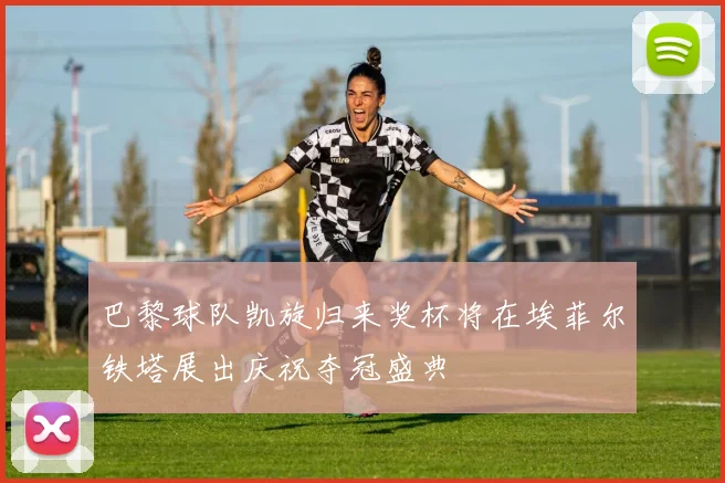 巴黎球队凯旋归来奖杯将在埃菲尔铁塔展出庆祝夺冠盛典