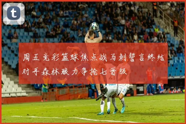 周五竞彩篮球焦点战马刺誓言终结对手森林狼力争抢七晋级