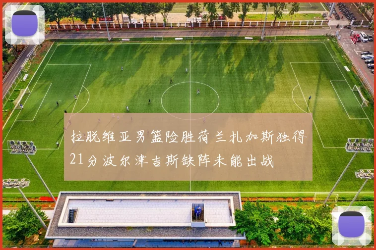 拉脱维亚男篮险胜荷兰扎加斯独得21分波尔津吉斯缺阵未能出战