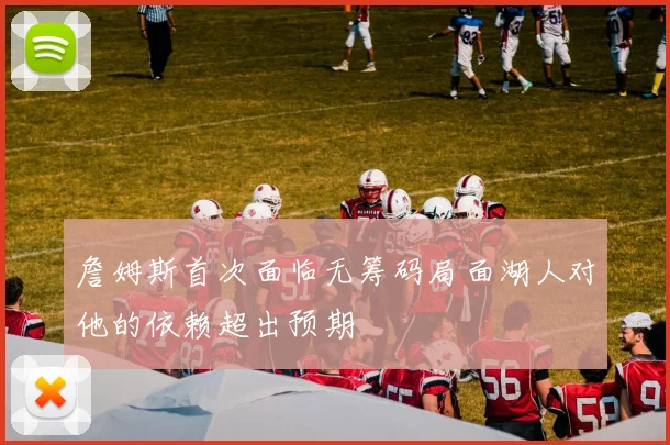 詹姆斯首次面临无筹码局面湖人对他的依赖超出预期