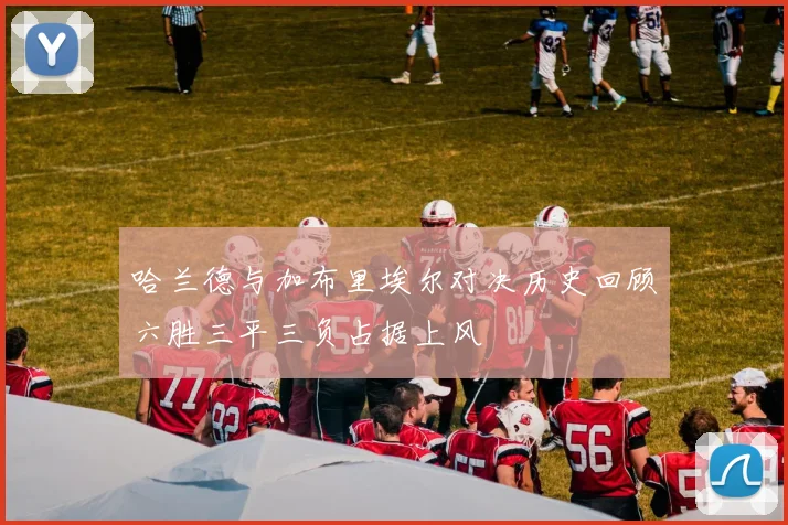 哈兰德与加布里埃尔对决历史回顾六胜三平三负占据上风