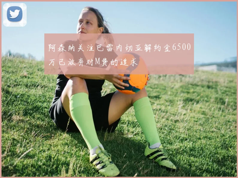 阿森纳关注巴雷内切亚解约金6500万已放弃对M费的追求
