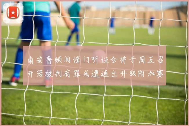 南安普顿间谍门听证会将于周五召开若被判有罪或遭逐出升级附加赛