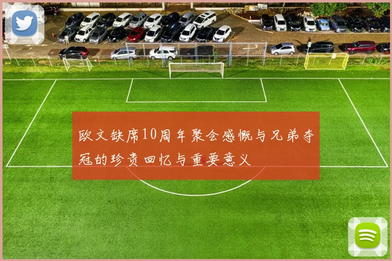 欧文缺席10周年聚会感慨与兄弟夺冠的珍贵回忆与重要意义
