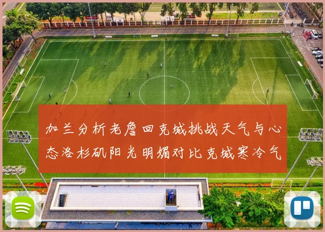 加兰分析老詹回克城挑战天气与心态洛杉矶阳光明媚对比克城寒冷气候