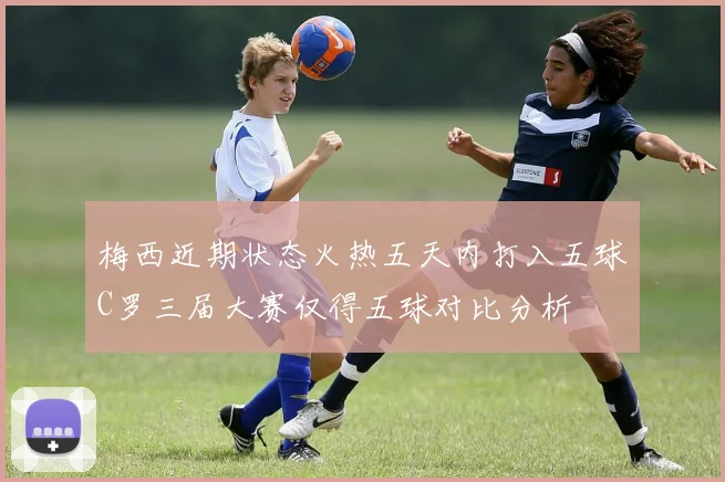 梅西近期状态火热五天内打入五球C罗三届大赛仅得五球对比分析