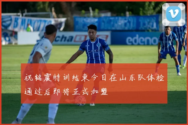 祝铭震特训结束今日在山东队体检通过后即将正式加盟