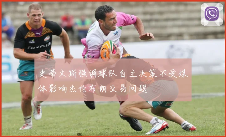 史蒂文斯强调球队自主决策不受媒体影响杰伦布朗交易问题
