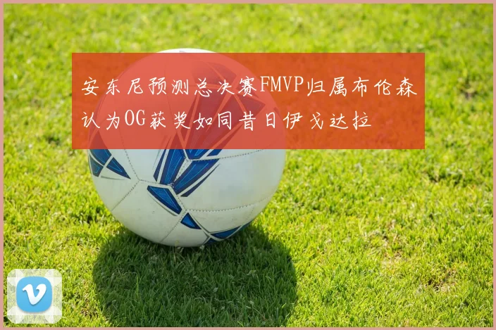 安东尼预测总决赛FMVP归属布伦森认为OG获奖如同昔日伊戈达拉