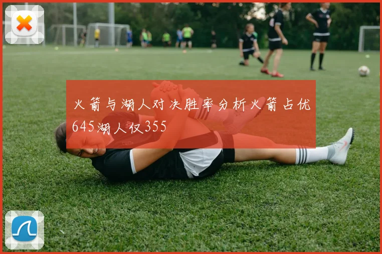 火箭与湖人对决胜率分析火箭占优645湖人仅355