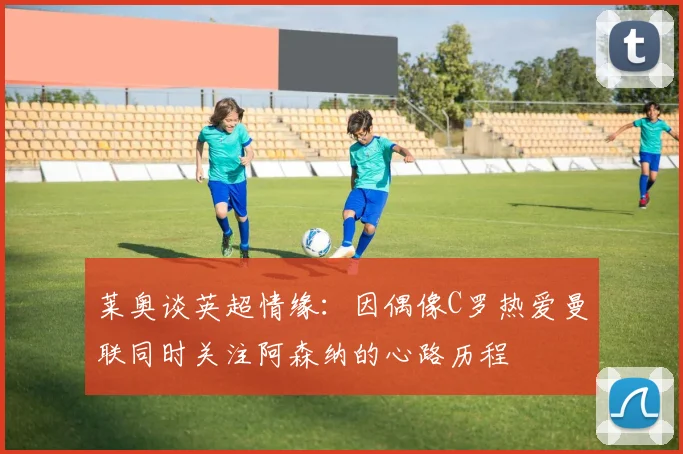 莱奥谈英超情缘：因偶像C罗热爱曼联同时关注阿森纳的心路历程