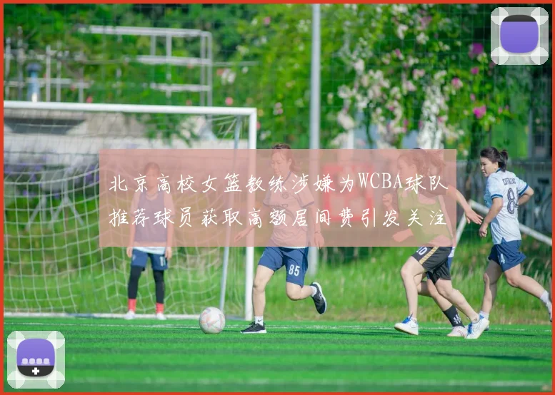 北京高校女篮教练涉嫌为WCBA球队推荐球员获取高额居间费引发关注